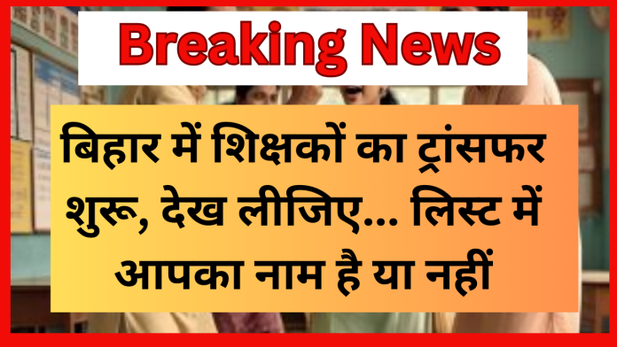 Bihar Teacher Transfer News! बिहार में शिक्षकों का ट्रांसफर शुरू, देख लीजिए... लिस्ट में आपका नाम है या नहीं