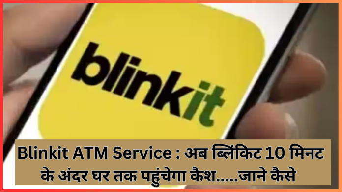 Blinkit ATM Service : अब ब्लिंकिट 10 मिनट के अंदर घर तक पहुंचेगा कैश.....जाने कैसे