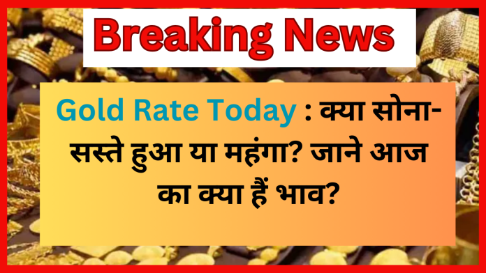 Gold Rate Today : क्या सोना- सस्ते हुआ या महंगा? जाने आज का क्या हैं भाव?