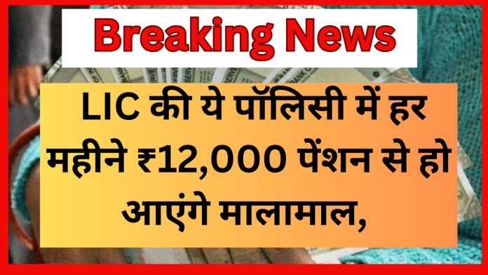 LIC की ये पॉलिसी मानी जाती है सुपर, हर महीने ₹12,000 पेंशन से हो आएंगे मालामाल, जाने पूरी डिटेल्स