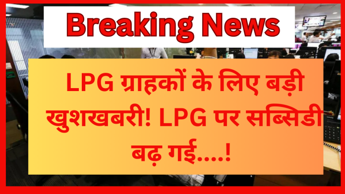 LPG Subsidy Hike : LPG ग्राहकों के लिए बड़ी खुशखबरी! LPG पर सब्सिडी बढ़ गई , जाने अब कितना मिलेंगा फायदा....!