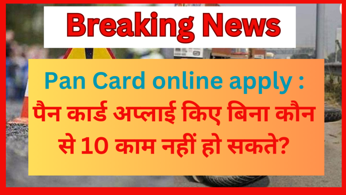 Pan Card online apply : पैन कार्ड अप्लाई किए बिना कौन से 10 काम नहीं हो सकते?