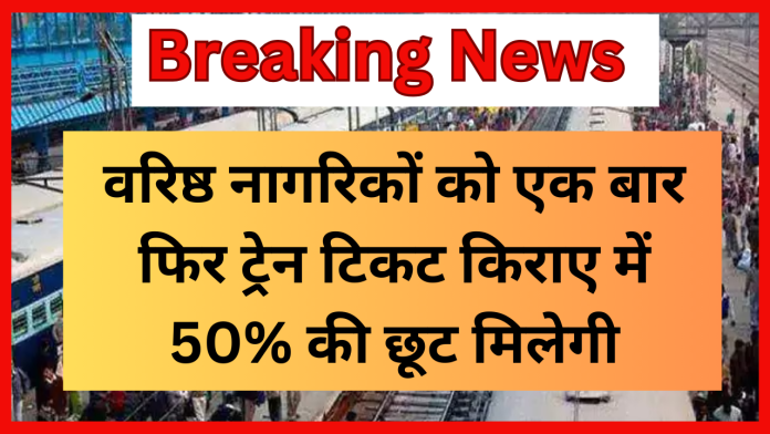 Railway Ticket Concession! वरिष्ठ नागरिकों को एक बार फिर ट्रेन टिकट किराए में 50% की छूट मिलेगी? जानिए