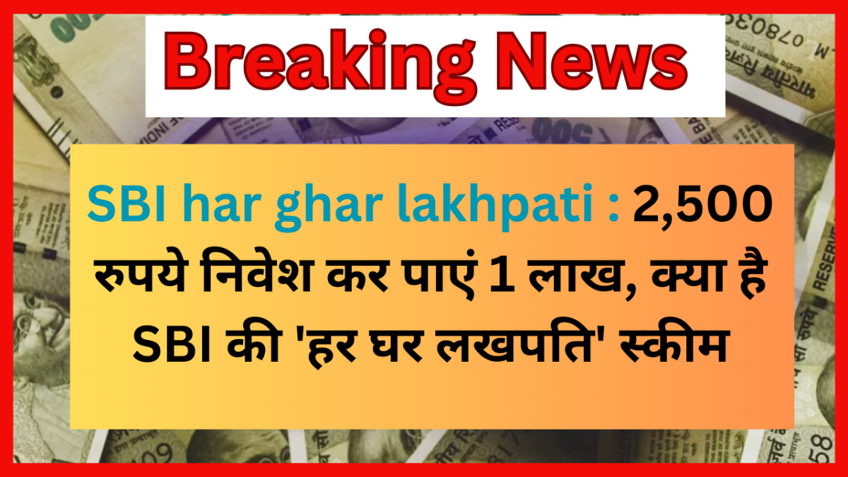 SBI har ghar lakhpati : 2,500 रुपये निवेश कर पाएं 1 लाख, क्या है SBI की 'हर घर लखपति' स्कीम