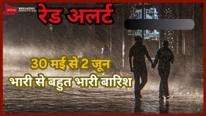 Heavy Rain Alert : 30 मई से 2 जून मौसम का तांडव, बहुत भारी बारिश, IMD ने जारी किया हाई अलर्ट