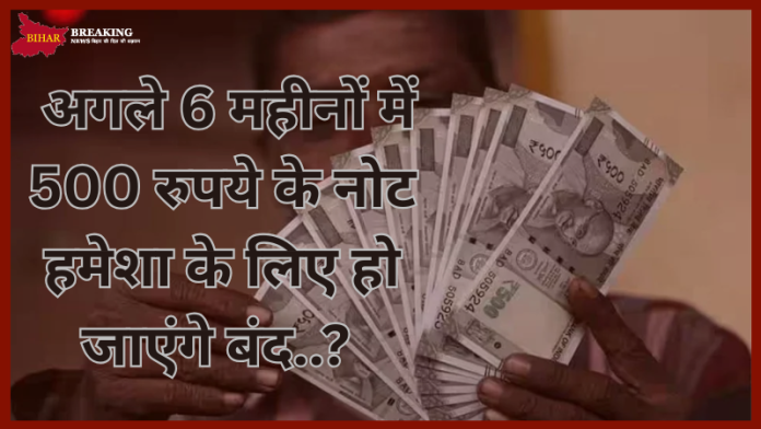 500 Rupee Notes : बड़ी खबर! अगले 6 महीनों में 500 रुपये के नोट हमेशा के लिए हो जाएंगे बंद..?